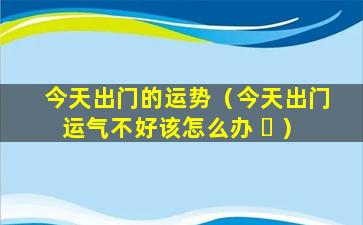 今天出门的运势（今天出门运气不好该怎么办 ☘ ）